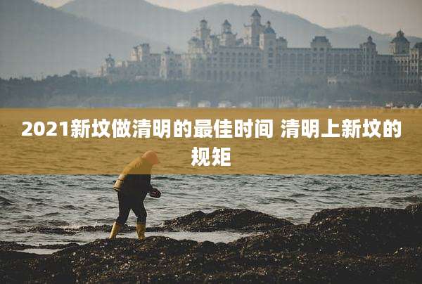 2021新坟做清明的最佳时间 清明上新坟的规矩
