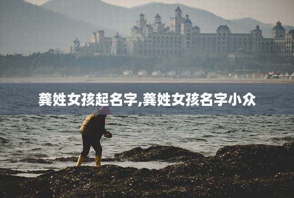 龚姓女孩起名字,龚姓女孩名字小众