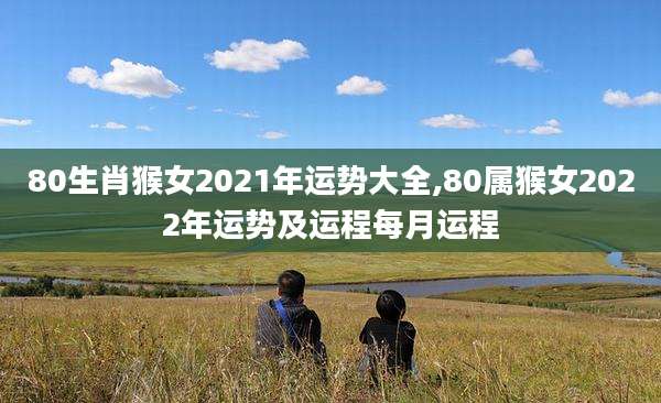 80生肖猴女2021年运势大全,80属猴女2022年运势及运程每月运程