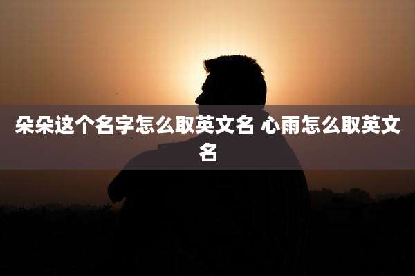 朵朵这个名字怎么取英文名 心雨怎么取英文名