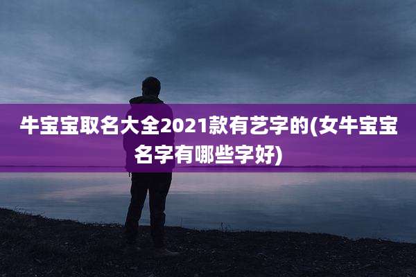 牛宝宝取名大全2021款有艺字的(女牛宝宝名字有哪些字好)