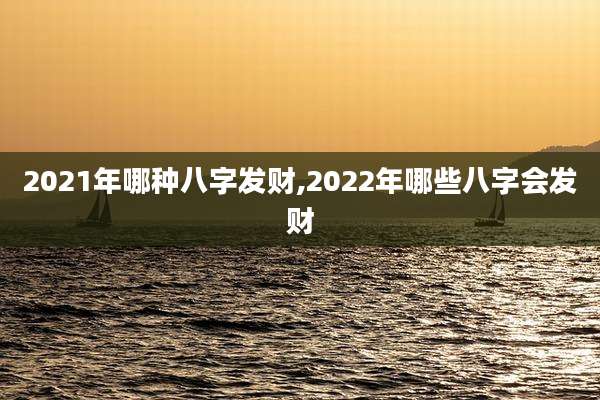 2021年哪种八字发财,2022年哪些八字会发财