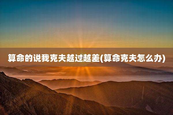 算命的说我克夫越过越差(算命克夫怎么办)