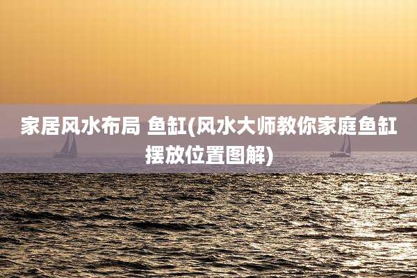 家居风水布局 鱼缸(风水大师教你家庭鱼缸摆放位置图解)