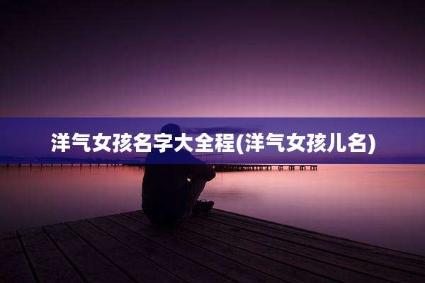 洋气女孩名字大全程(洋气女孩儿名)