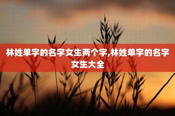 林姓单字的名字女生两个字,林姓单字的名字女生大全
