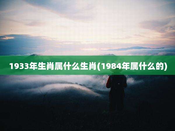 1933年生肖属什么生肖(1984年属什么的)