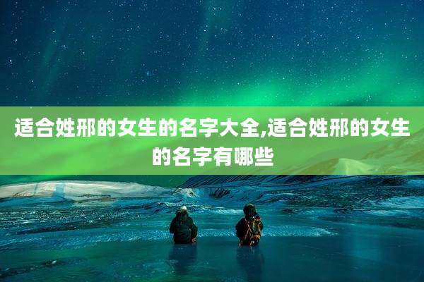 适合姓邢的女生的名字大全,适合姓邢的女生的名字有哪些