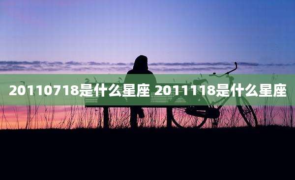 20110718是什么星座 2011118是什么星座