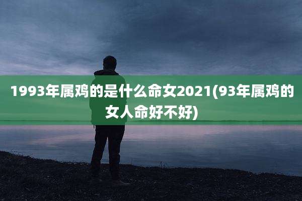 1993年属鸡的是什么命女2021(93年属鸡的女人命好不好)