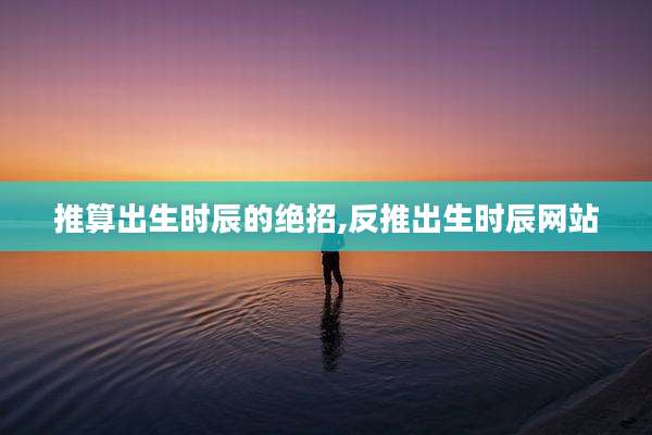 推算出生时辰的绝招,反推出生时辰网站