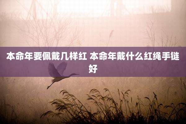 本命年要佩戴几样红 本命年戴什么红绳手链好