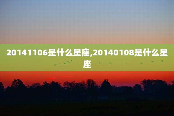 20141106是什么星座,20140108是什么星座