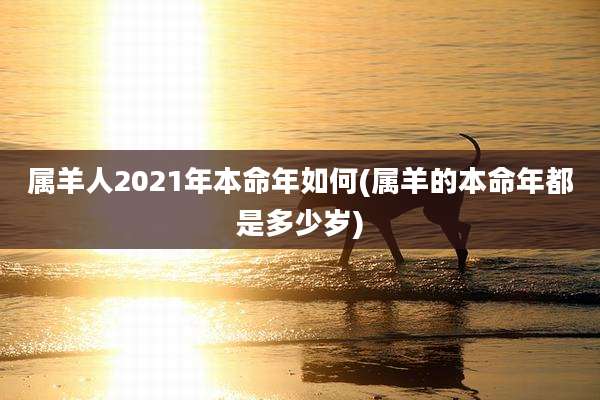 属羊人2021年本命年如何(属羊的本命年都是多少岁)