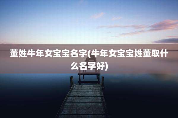 董姓牛年女宝宝名字(牛年女宝宝姓董取什么名字好)