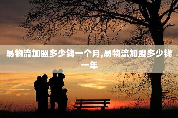 易物流加盟多少钱一个月,易物流加盟多少钱一年