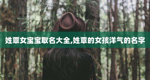 姓覃女宝宝取名大全,姓覃的女孩洋气的名字