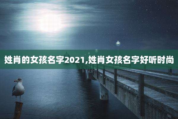 姓肖的女孩名字2021,姓肖女孩名字好听时尚