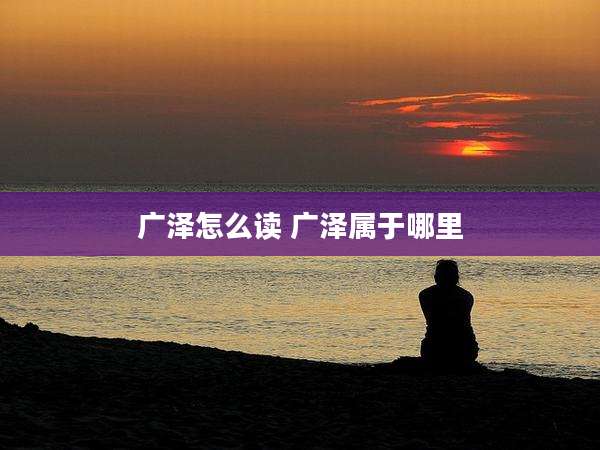 广泽怎么读 广泽属于哪里