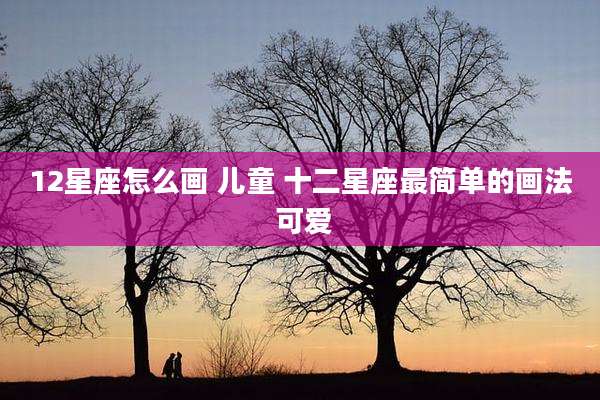 12星座怎么画 儿童 十二星座最简单的画法 可爱