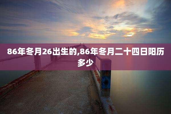 86年冬月26出生的,86年冬月二十四日阳历多少
