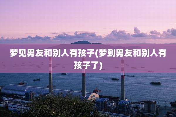 梦见男友和别人有孩子(梦到男友和别人有孩子了)