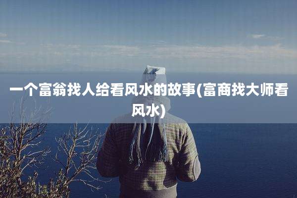 一个富翁找人给看风水的故事(富商找大师看风水)