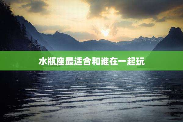 水瓶座最适合和谁在一起玩