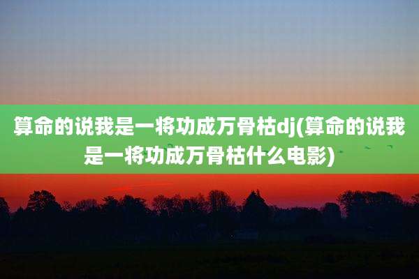 算命的说我是一将功成万骨枯dj(算命的说我是一将功成万骨枯什么电影)