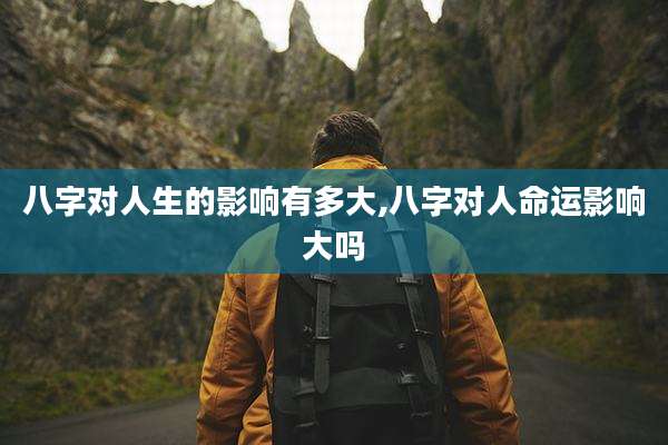 八字对人生的影响有多大,八字对人命运影响大吗