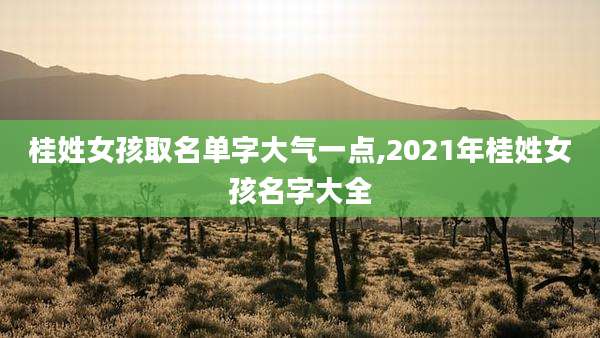 桂姓女孩取名单字大气一点,2021年桂姓女孩名字大全