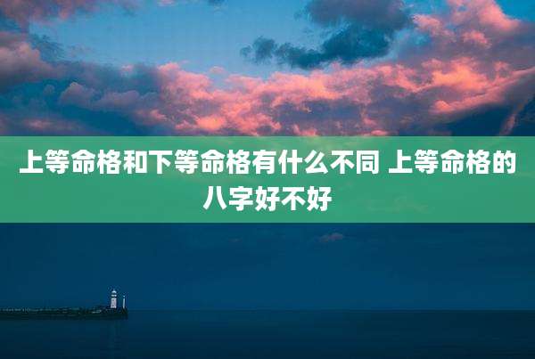 上等命格和下等命格有什么不同 上等命格的八字好不好