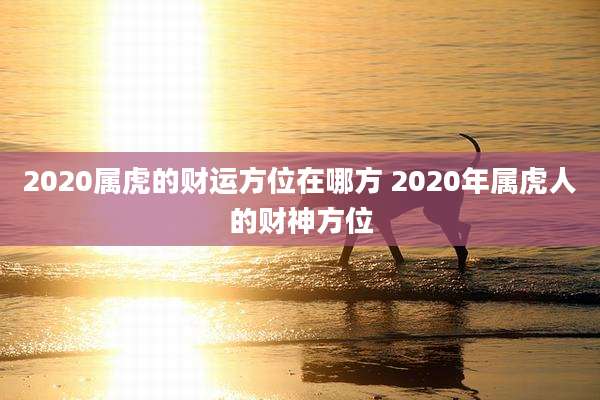 2020属虎的财运方位在哪方 2020年属虎人的财神方位