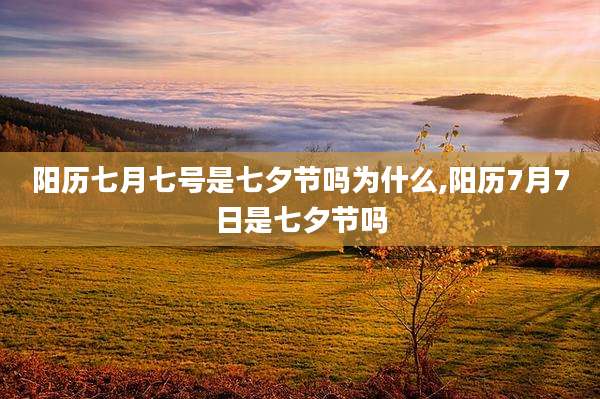 阳历七月七号是七夕节吗为什么,阳历7月7日是七夕节吗