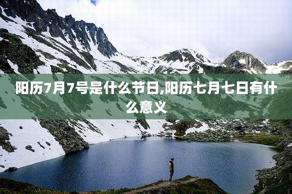 阳历7月7号是什么节日,阳历七月七日有什么意义