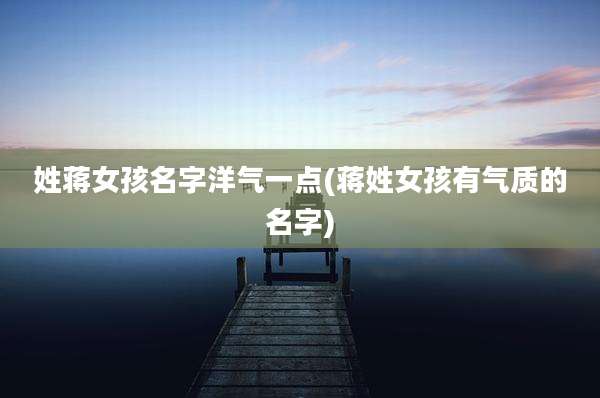 姓蒋女孩名字洋气一点(蒋姓女孩有气质的名字)