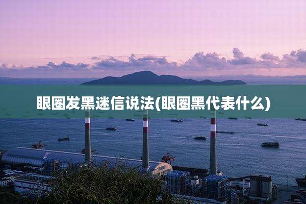 眼圈发黑迷信说法(眼圈黑代表什么)