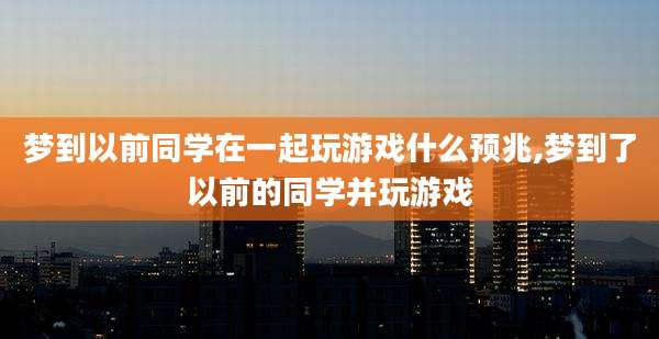 梦到以前同学在一起玩游戏什么预兆,梦到了以前的同学并玩游戏