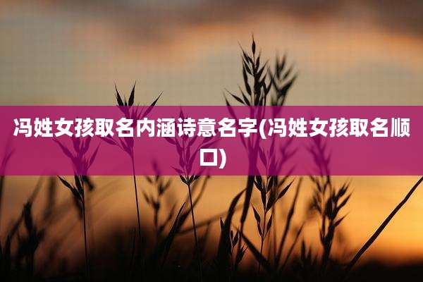 冯姓女孩取名内涵诗意名字(冯姓女孩取名顺口)