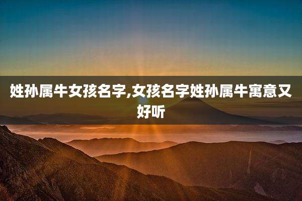 姓孙属牛女孩名字,女孩名字姓孙属牛寓意又好听