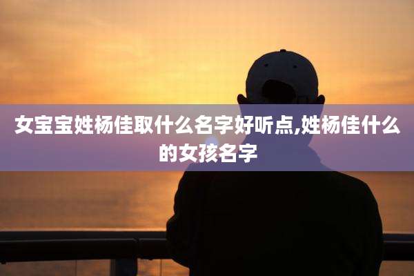 女宝宝姓杨佳取什么名字好听点,姓杨佳什么的女孩名字