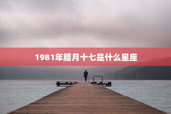 1981年腊月十七是什么星座