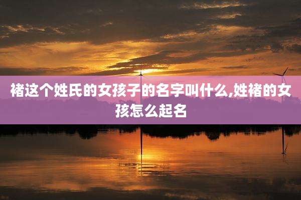 褚这个姓氏的女孩子的名字叫什么,姓褚的女孩怎么起名