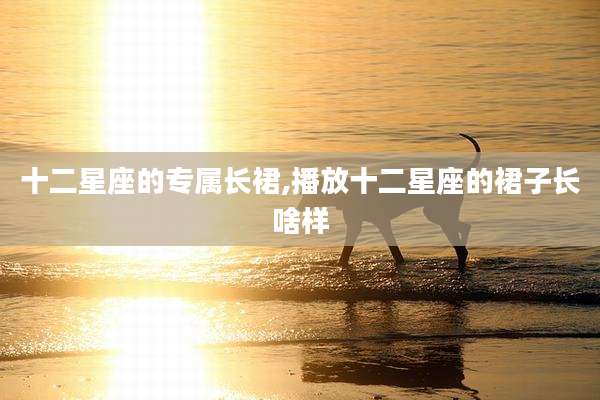 十二星座的专属长裙,播放十二星座的裙子长啥样
