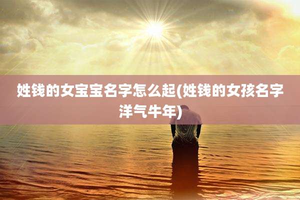 姓钱的女宝宝名字怎么起(姓钱的女孩名字洋气牛年)