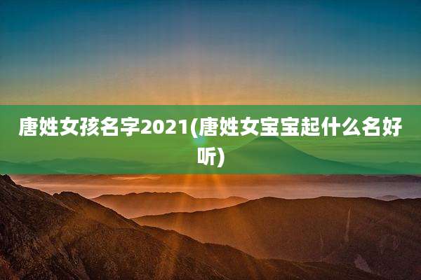 唐姓女孩名字2021(唐姓女宝宝起什么名好听)