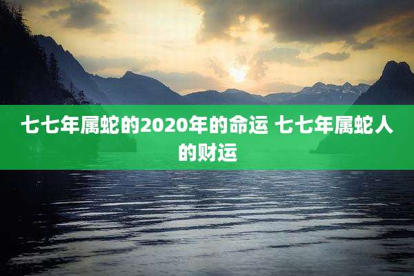 七七年属蛇的2020年的命运 七七年属蛇人的财运