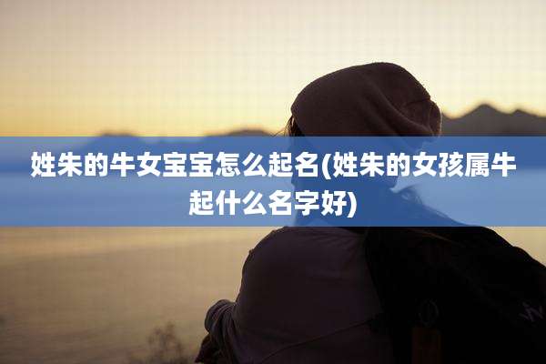 姓朱的牛女宝宝怎么起名(姓朱的女孩属牛起什么名字好)
