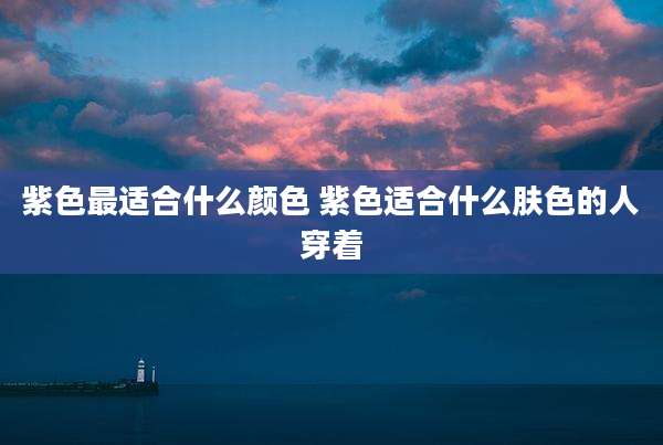 紫色最适合什么颜色 紫色适合什么肤色的人穿着