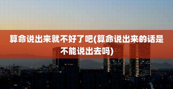 算命说出来就不好了吧(算命说出来的话是不能说出去吗)